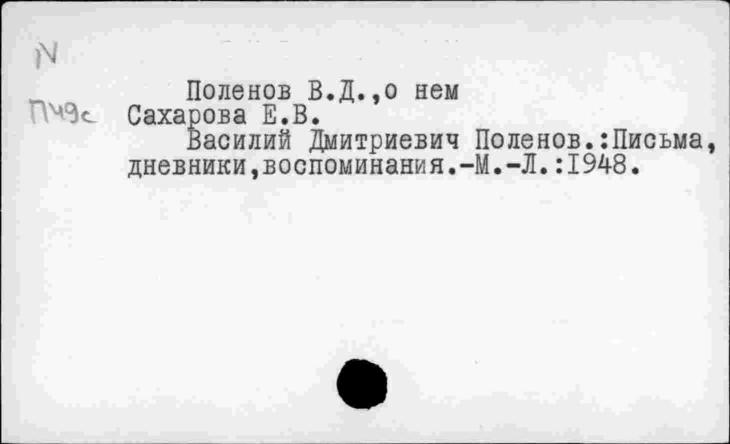 ﻿N
Поленов В.Д.,о нем Сахарова Е.В.
Василий Дмитриевич Поленов.:Письма, дневники,воспоминания.-М.-Л.:1948.